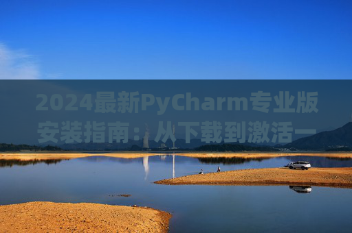 2024最新PyCharm专业版安装指南：从下载到激活一步到位